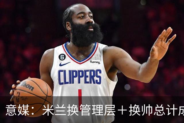 意媒：米兰换管理层＋换帅总计成本2500万欧，但不会占用夏窗预算
