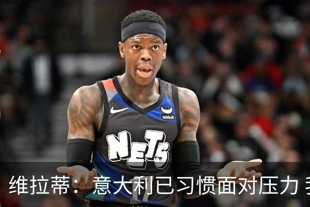 维拉蒂：意大利已习惯面对压力 我们该全力以赴