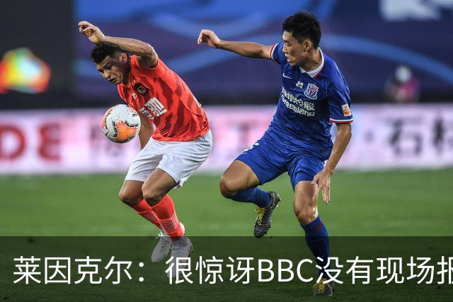 莱因克尔：很惊讶BBC没有现场报道世界杯，没在现场没有灵魂